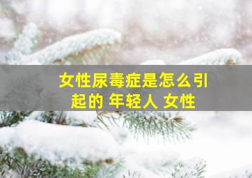 女性尿毒症是怎么引起的 年轻人 女性